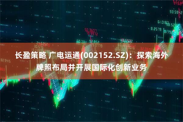 长盈策略 广电运通(002152.SZ)：探索海外牌照布局并开展国际化创新业务