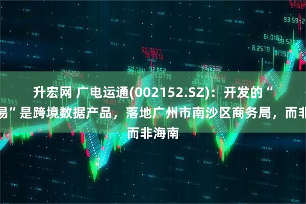 升宏网 广电运通(002152.SZ)：开发的“离岸易”是跨境数据产品，落地广州市南沙区商务局，而非海南