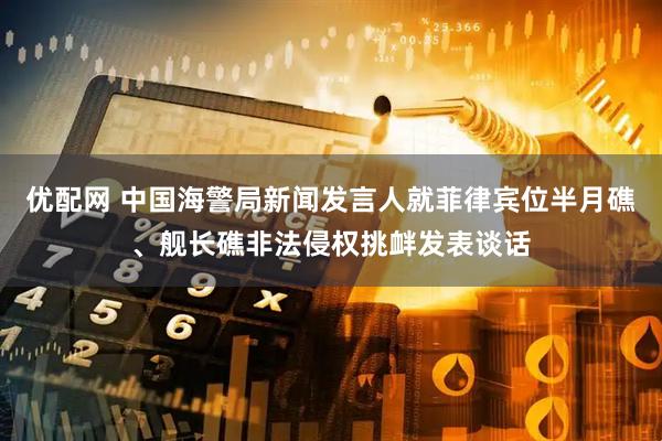 优配网 中国海警局新闻发言人就菲律宾位半月礁、舰长礁非法侵权挑衅发表谈话