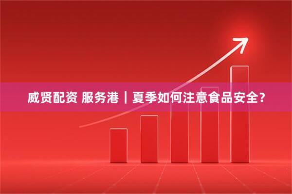威贤配资 服务港｜夏季如何注意食品安全？