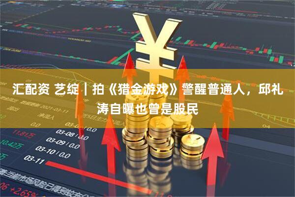 汇配资 艺绽︱拍《猎金游戏》警醒普通人，邱礼涛自曝也曾是股民