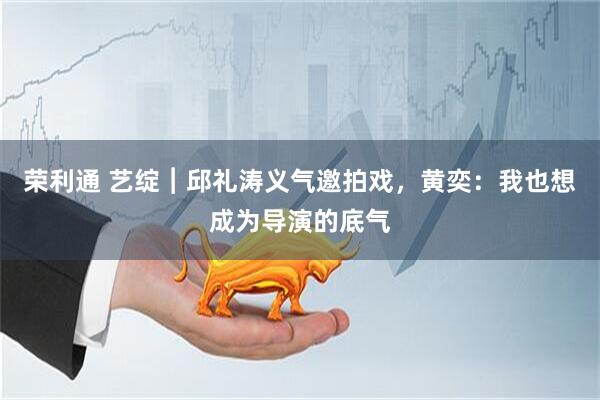 荣利通 艺绽︱邱礼涛义气邀拍戏，黄奕：我也想成为导演的底气