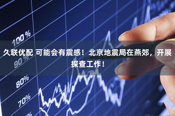 久联优配 可能会有震感！北京地震局在燕郊，开展探查工作！