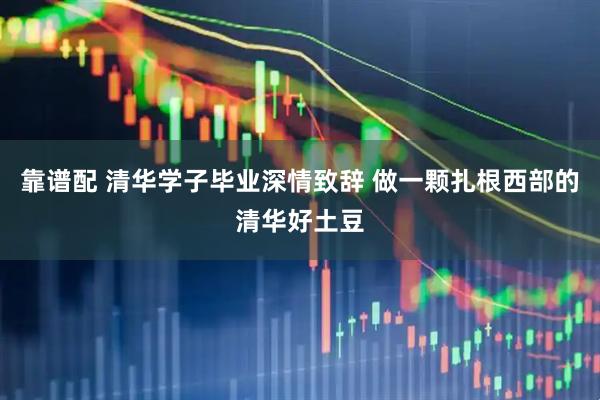靠谱配 清华学子毕业深情致辞 做一颗扎根西部的清华好土豆