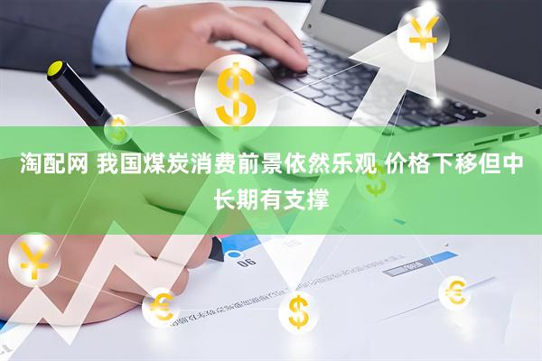 淘配网 我国煤炭消费前景依然乐观 价格下移但中长期有支撑