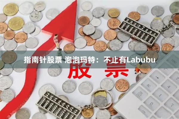 指南针股票 泡泡玛特：不止有Labubu