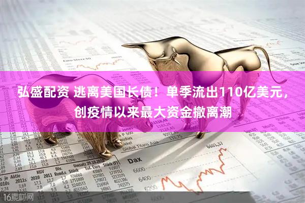 弘盛配资 逃离美国长债！单季流出110亿美元，创疫情以来最大资金撤离潮