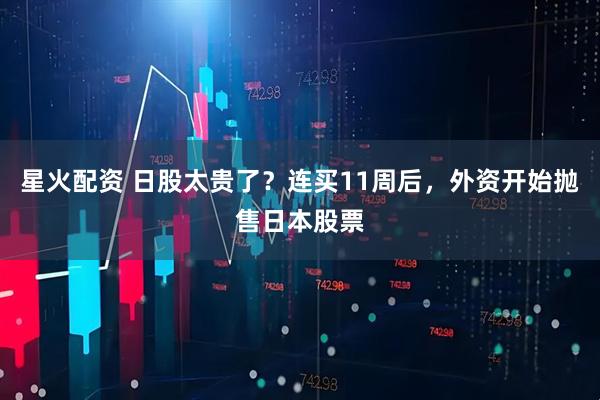星火配资 日股太贵了？连买11周后，外资开始抛售日本股票