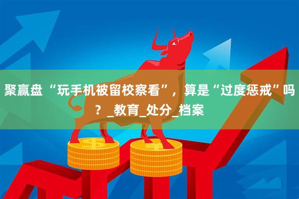 聚赢盘 “玩手机被留校察看”，算是“过度惩戒”吗？_教育_处分_档案