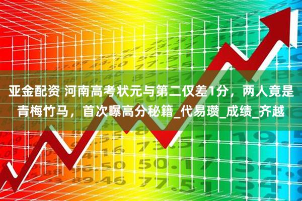 亚金配资 河南高考状元与第二仅差1分，两人竟是青梅竹马，首次曝高分秘籍_代易瓒_成绩_齐越