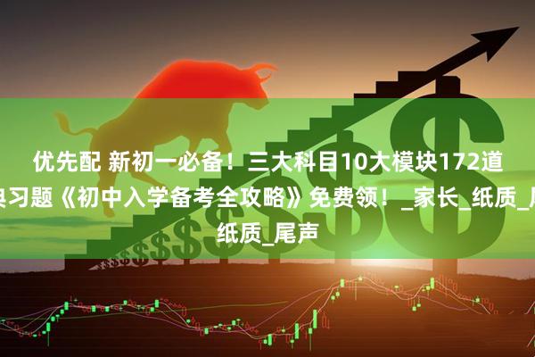 优先配 新初一必备！三大科目10大模块172道经典习题《初中入学备考全攻略》免费领！_家长_纸质_尾声