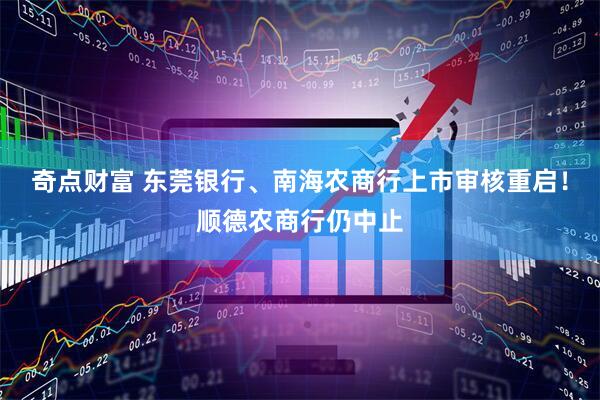 奇点财富 东莞银行、南海农商行上市审核重启！顺德农商行仍中止