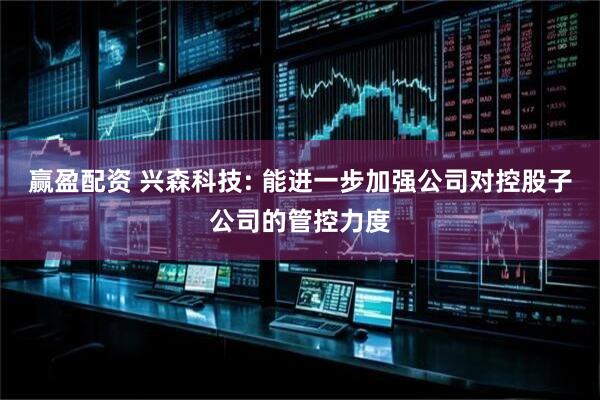 赢盈配资 兴森科技: 能进一步加强公司对控股子公司的管控力度