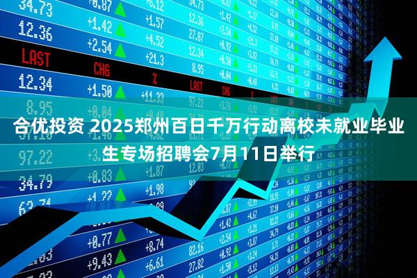 合优投资 2025郑州百日千万行动离校未就业毕业生专场招聘会7月11日举行