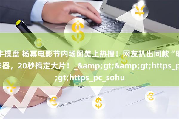 宏牛操盘 杨幂电影节内场图美上热搜！网友扒出同款“明星写真”神器，20秒搞定大片！_&gt;&gt;https_pc_sohu