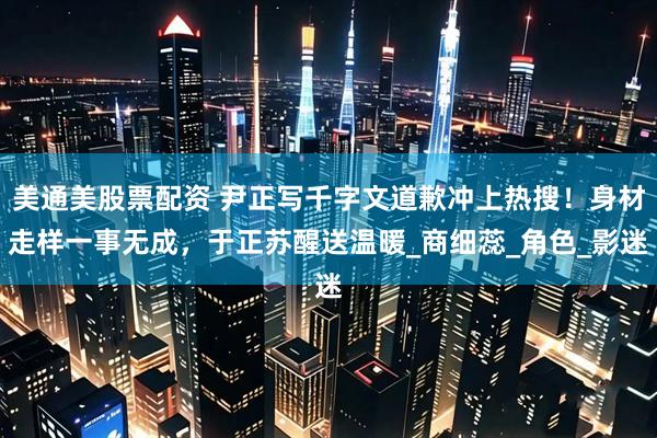 美通美股票配资 尹正写千字文道歉冲上热搜！身材走样一事无成，于正苏醒送温暖_商细蕊_角色_影迷