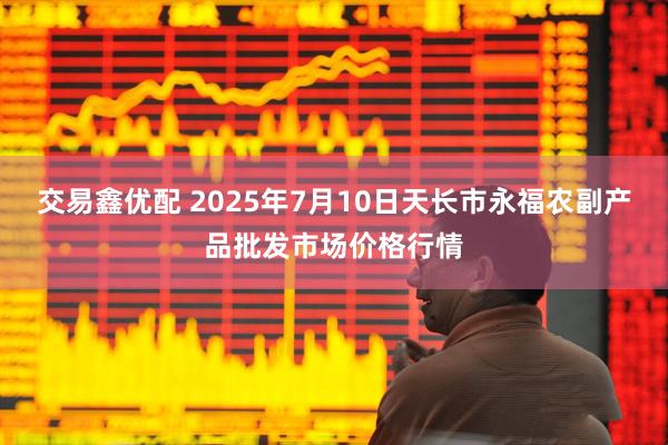 交易鑫优配 2025年7月10日天长市永福农副产品批发市场价格行情