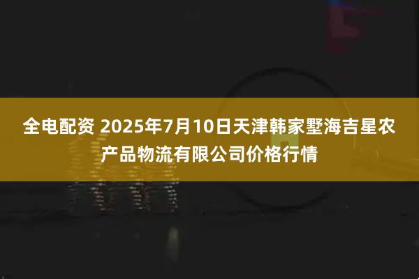 全电配资 2025年7月10日天津韩家墅海吉星农产品物流有限公司价格行情