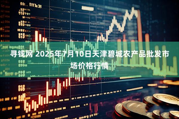 寻钱网 2025年7月10日天津碧城农产品批发市场价格行情