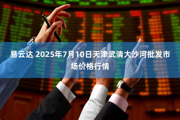 易云达 2025年7月10日天津武清大沙河批发市场价格行情