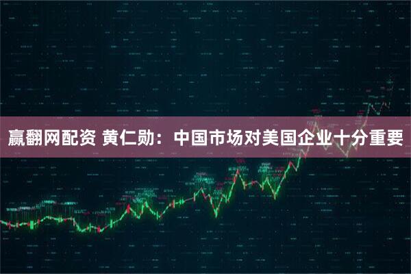 赢翻网配资 黄仁勋：中国市场对美国企业十分重要