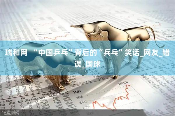 瑞和网  “中国乒乓”背后的“兵乓”笑话_网友_错误_国球