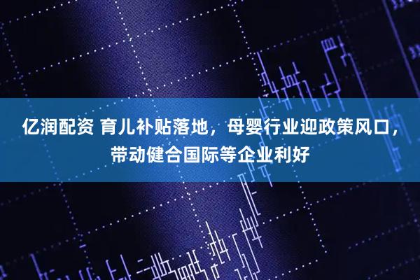 亿润配资 育儿补贴落地，母婴行业迎政策风口，带动健合国际等企业利好