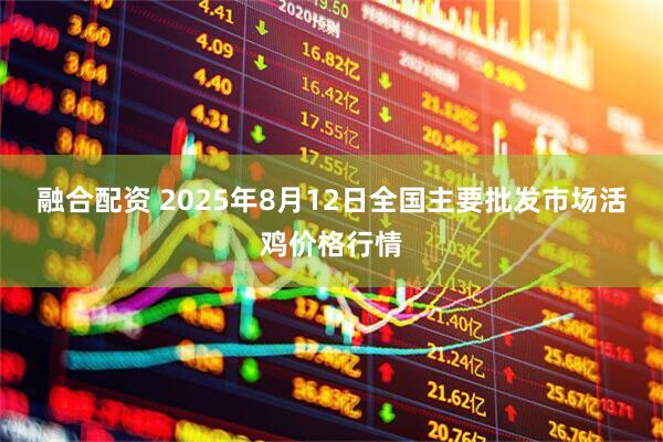融合配资 2025年8月12日全国主要批发市场活鸡价格行情