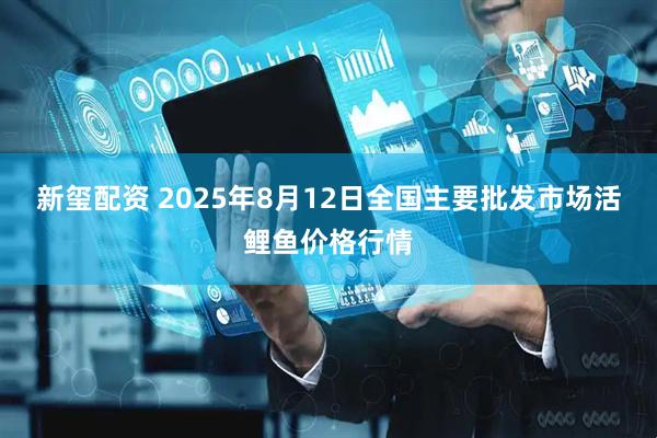 新玺配资 2025年8月12日全国主要批发市场活鲤鱼价格行情