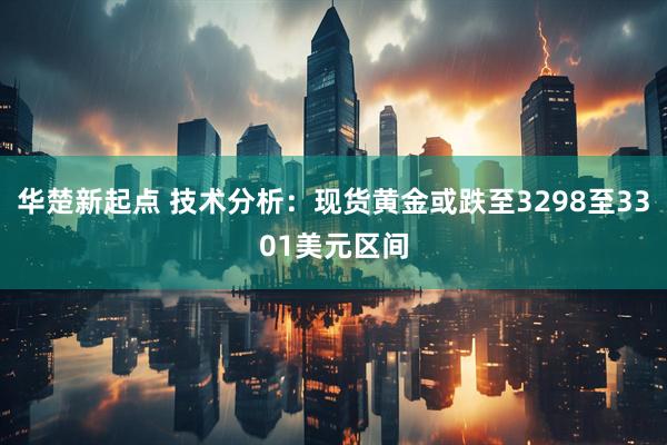 华楚新起点 技术分析：现货黄金或跌至3298至3301美元区间