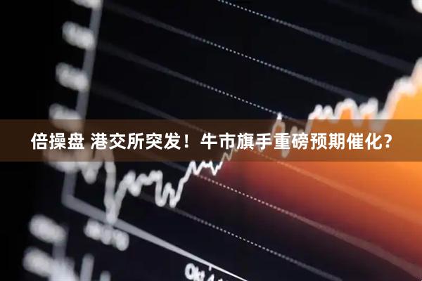 倍操盘 港交所突发！牛市旗手重磅预期催化？