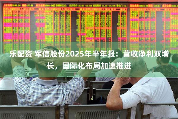 乐配资 军信股份2025年半年报：营收净利双增长，国际化布局加速推进