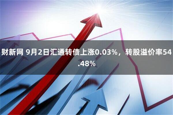 财新网 9月2日汇通转债上涨0.03%，转股溢价率54.48%