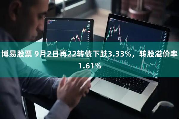 博易股票 9月2日再22转债下跌3.33%，转股溢价率1.61%