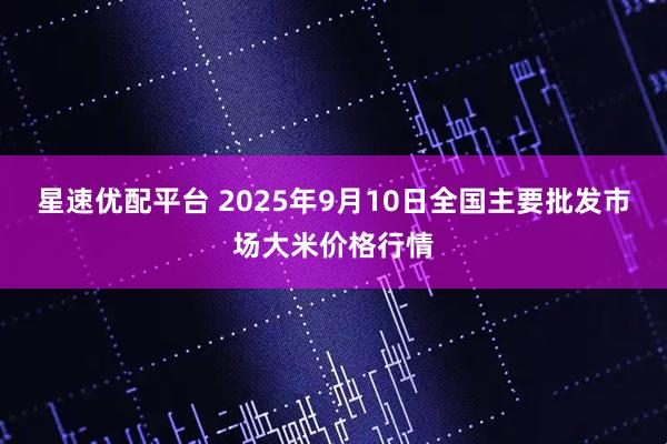 星速优配平台 2025年9月10日全国主要批发市场大米价格行情