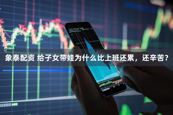 象泰配资 给子女带娃为什么比上班还累，还辛苦？