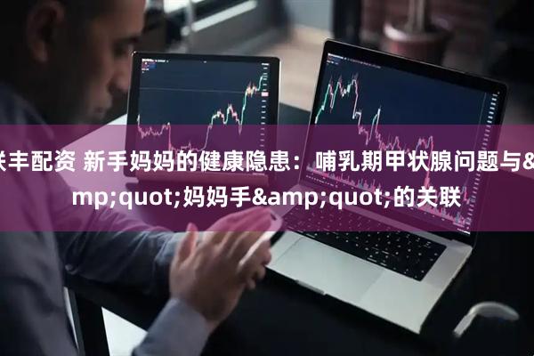 联丰配资 新手妈妈的健康隐患：哺乳期甲状腺问题与&quot;妈妈手&quot;的关联