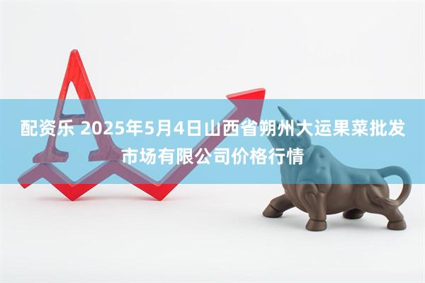 配资乐 2025年5月4日山西省朔州大运果菜批发市场有限公司价格行情