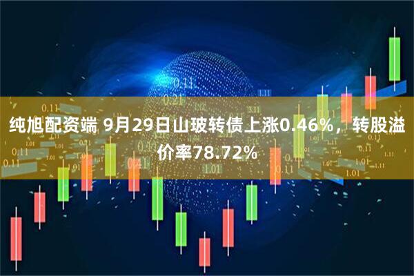纯旭配资端 9月29日山玻转债上涨0.46%，转股溢价率78.72%