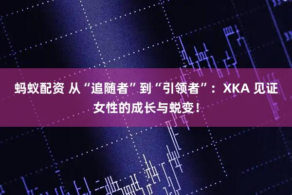蚂蚁配资 从“追随者”到“引领者”：XKA 见证女性的成长与蜕变！