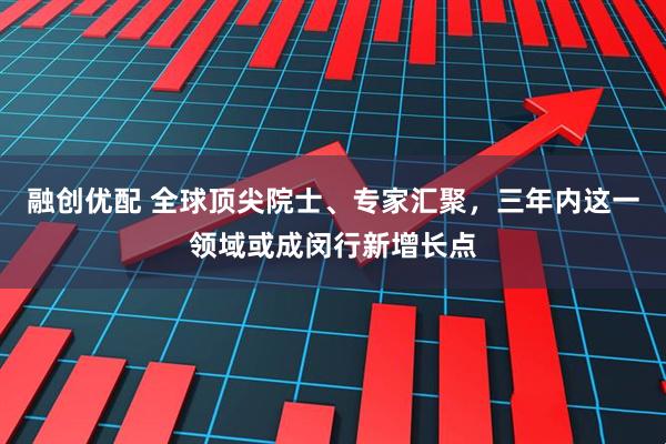 融创优配 全球顶尖院士、专家汇聚，三年内这一领域或成闵行新增长点