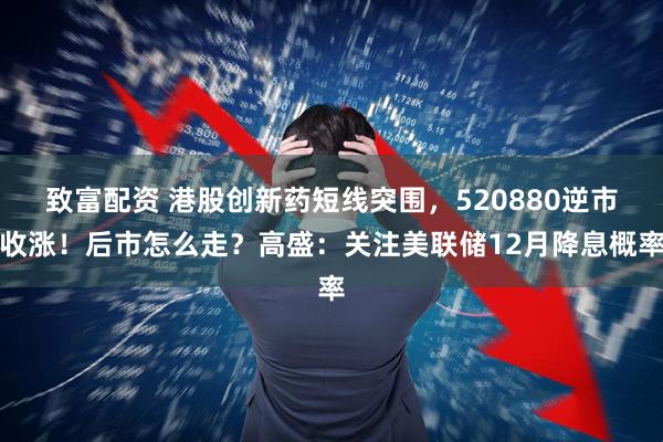 致富配资 港股创新药短线突围，520880逆市收涨！后市怎么走？高盛：关注美联储12月降息概率