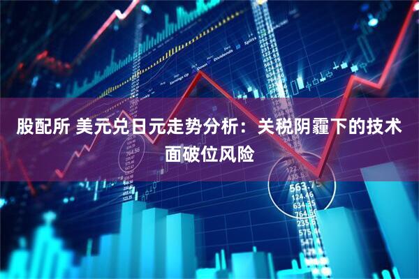 股配所 美元兑日元走势分析：关税阴霾下的技术面破位风险
