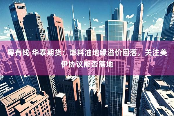 粤有钱 华泰期货：燃料油地缘溢价回落，关注美伊协议能否落地