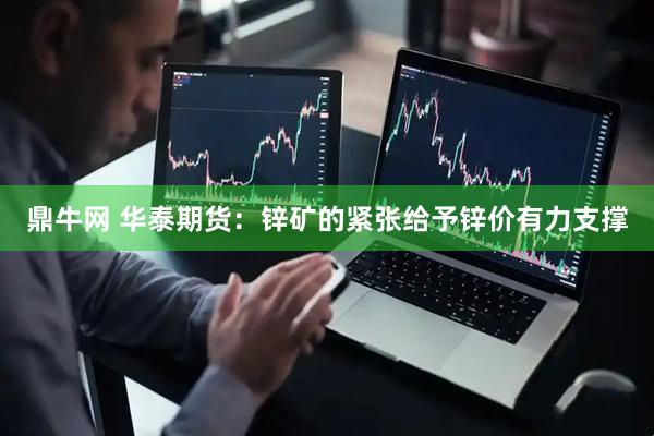 鼎牛网 华泰期货：锌矿的紧张给予锌价有力支撑