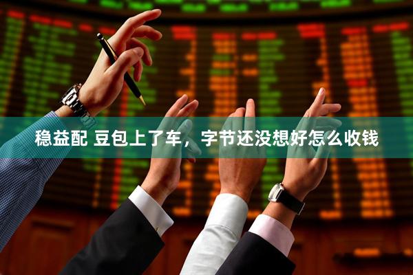 稳益配 豆包上了车，字节还没想好怎么收钱